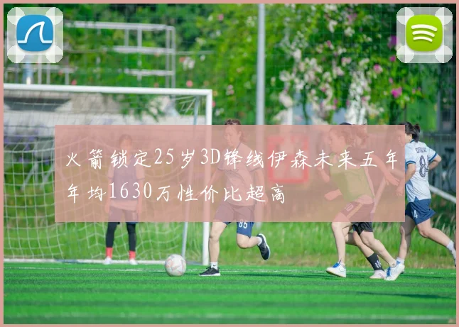 火箭锁定25岁3D锋线伊森未来五年年均1630万性价比超高