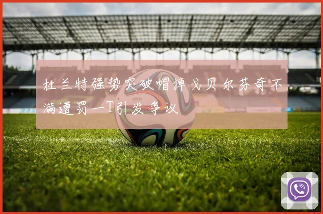 杜兰特强势突破帽掉戈贝尔芬奇不满遭罚一T引发争议