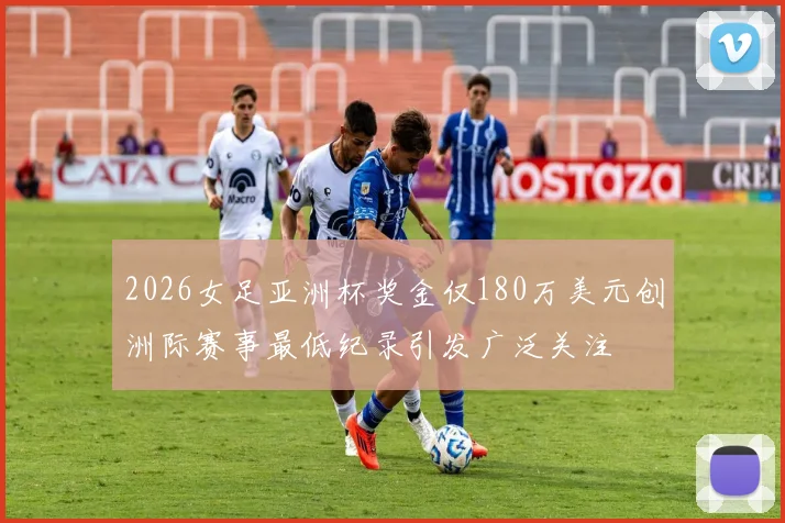 2026女足亚洲杯奖金仅180万美元创洲际赛事最低纪录引发广泛关注