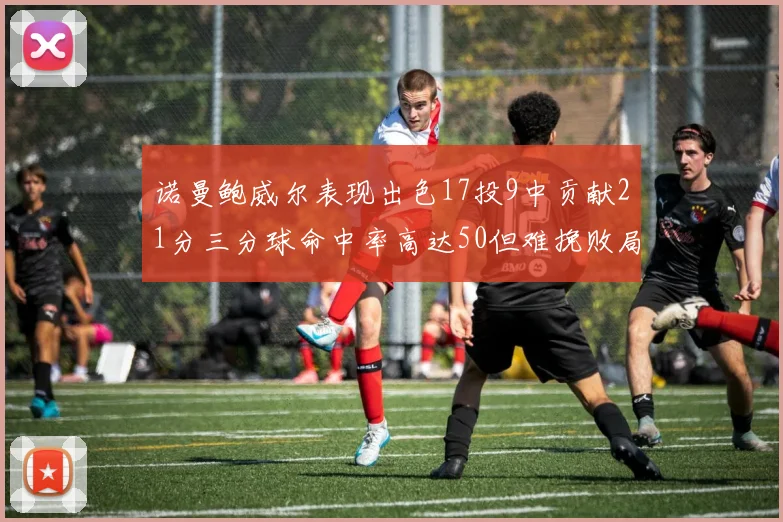 诺曼鲍威尔表现出色17投9中贡献21分三分球命中率高达50但难挽败局