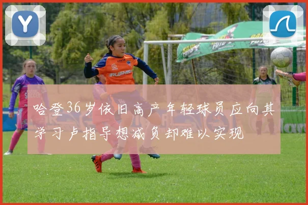 哈登36岁依旧高产年轻球员应向其学习卢指导想减负却难以实现