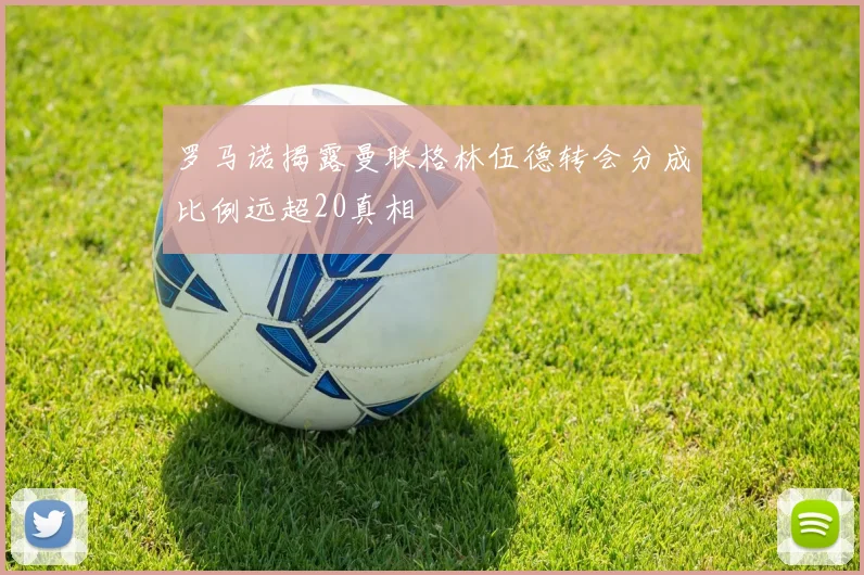 罗马诺揭露曼联格林伍德转会分成比例远超20真相
