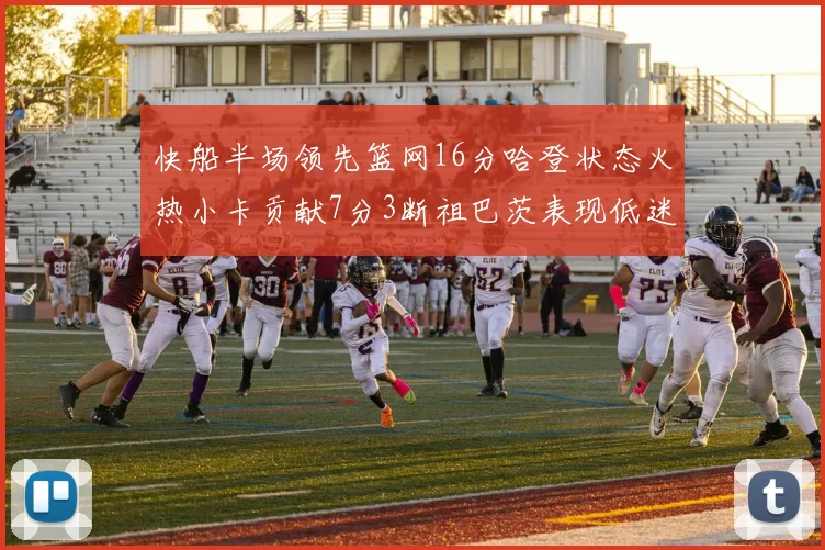 快船半场领先篮网16分哈登状态火热小卡贡献7分3断祖巴茨表现低迷