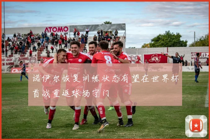 诺伊尔恢复训练状态有望在世界杯首战重返球场守门
