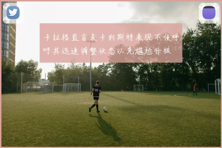 卡拉格直言麦卡利斯特表现不佳呼吁其迅速调整状态以免尴尬升级