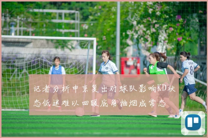 记者分析申京复出对球队影响KD状态低迷难以回暖底角抽烟成常态