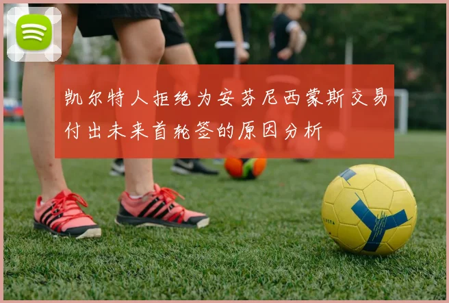 凯尔特人拒绝为安芬尼西蒙斯交易付出未来首轮签的原因分析