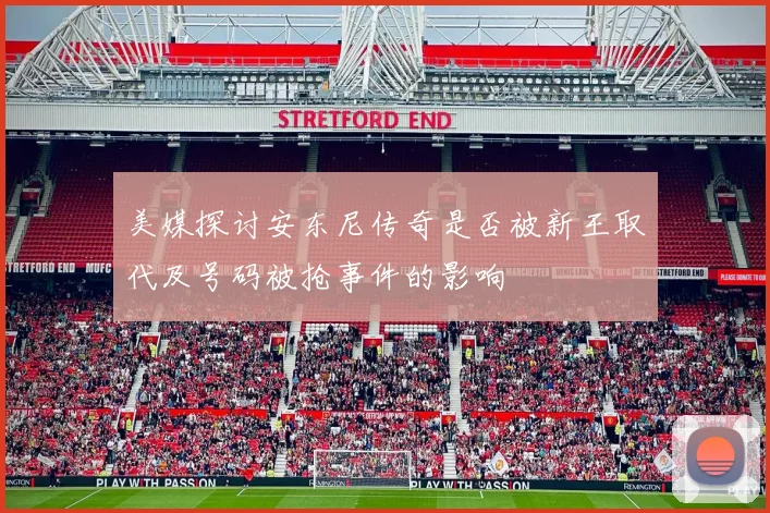 美媒探讨安东尼传奇是否被新王取代及号码被抢事件的影响