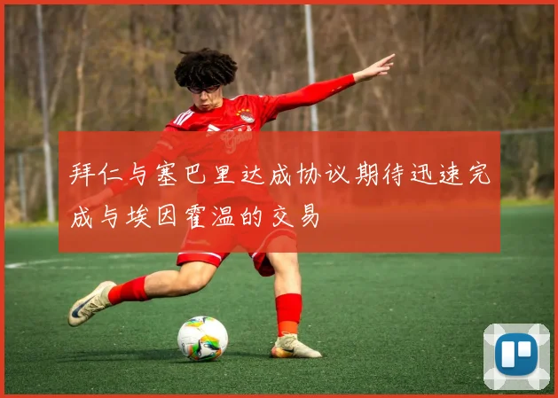 拜仁与塞巴里达成协议期待迅速完成与埃因霍温的交易