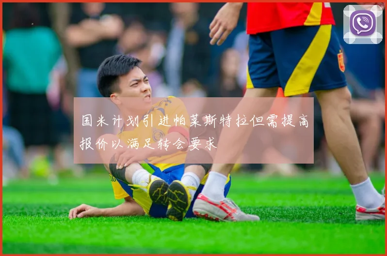 国米计划引进帕莱斯特拉但需提高报价以满足转会要求