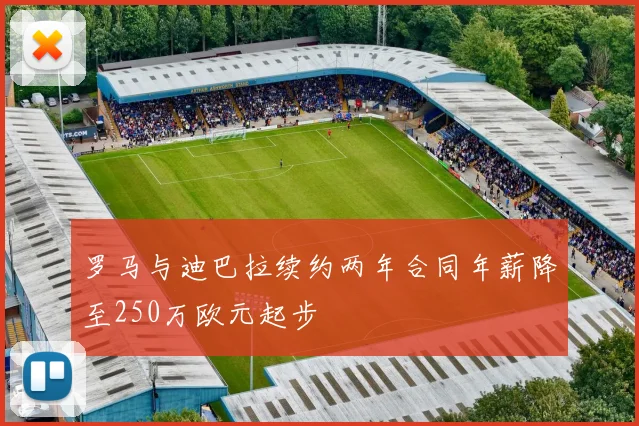 罗马与迪巴拉续约两年合同年薪降至250万欧元起步