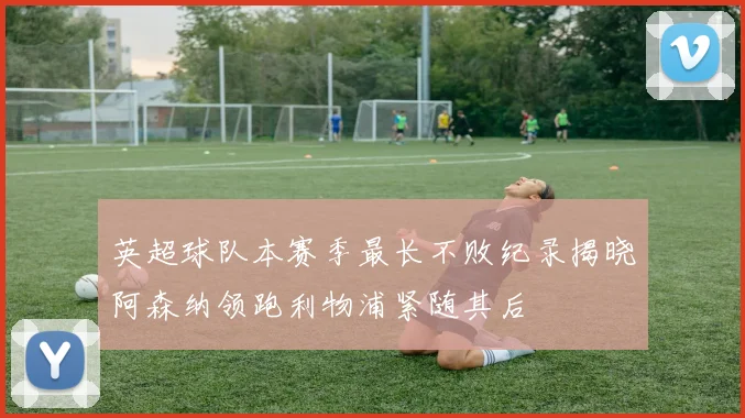 英超球队本赛季最长不败纪录揭晓阿森纳领跑利物浦紧随其后