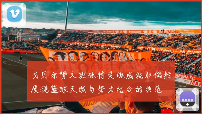 戈贝尔赞文班独特灵魂成就非偶然展现篮球天赋与努力结合的典范