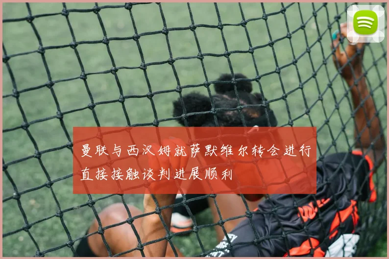 曼联与西汉姆就萨默维尔转会进行直接接触谈判进展顺利