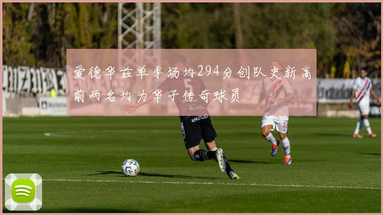 爱德华兹单季场均294分创队史新高前两名均为华子传奇球员
