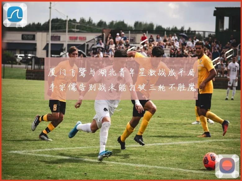 厦门飞鹭与湖北青年星激战成平局李宗儒告别战未能打破三轮不胜魔咒