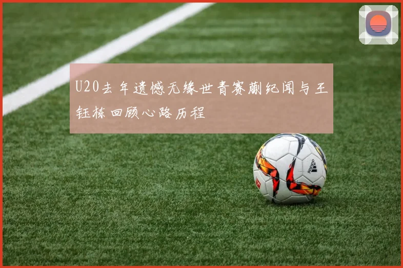 U20去年遗憾无缘世青赛蒯纪闻与王钰栋回顾心路历程