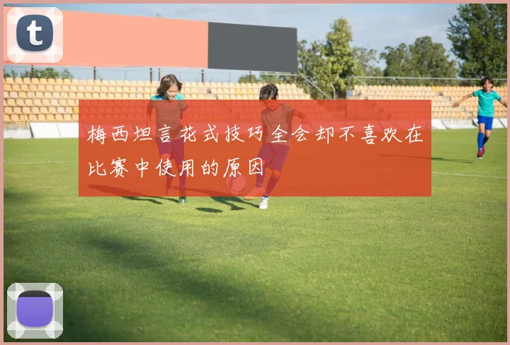 梅西坦言花式技巧全会却不喜欢在比赛中使用的原因
